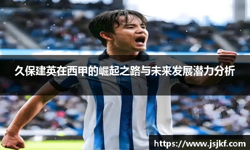 久保建英在西甲的崛起之路与未来发展潜力分析